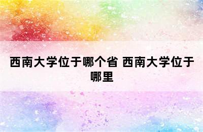 西南大学位于哪个省 西南大学位于哪里